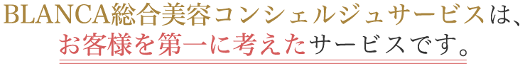 BLANCA総合美容コンシェルジュサービスは、お客様を第一に考えたサービスです。