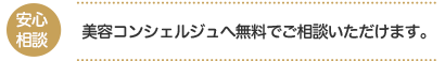 安心相談：美容コンシェルジュへ無料でご相談いただけます。