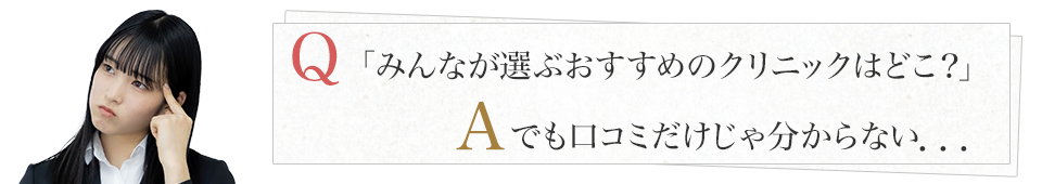 「みんなが選ぶおすすめのクリニックはどこ？」でも口コミだけじゃ分からない．．．