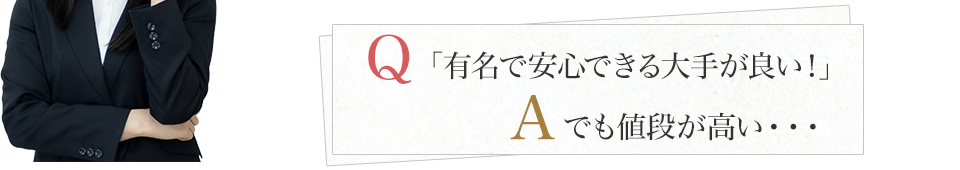 「有名で安心できる大手が良い！」でも値段が高い・・・