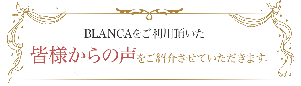 BLANCAをご利用頂いた皆様からの声をご紹介させていただきます。