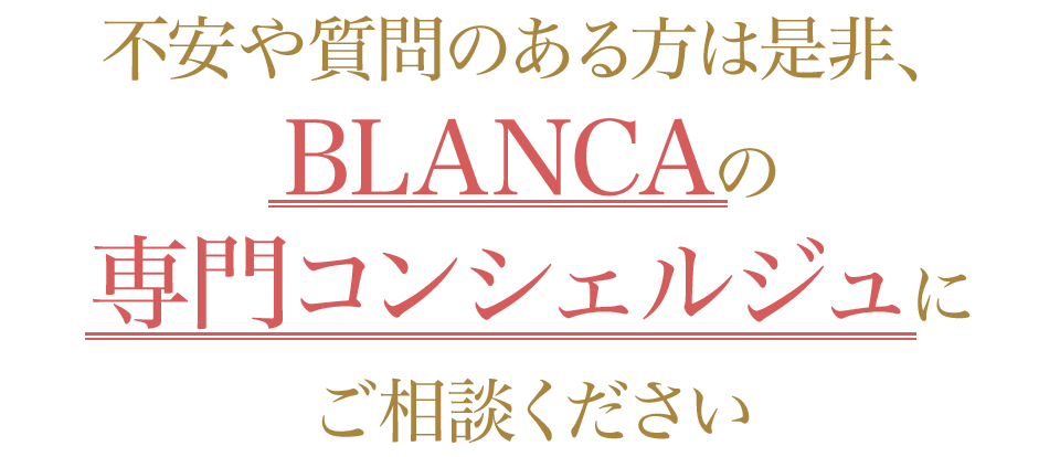 不安や質問のある方は是非、BLANCAの専門コンシェルジュにご相談ください